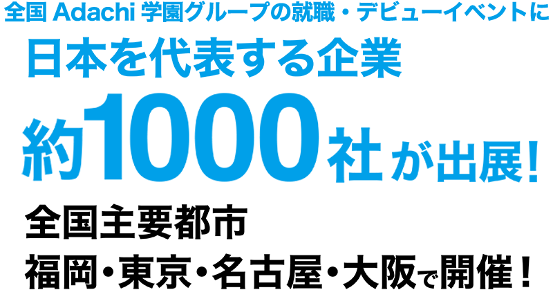 全国安達学園グループの就職・デビューイベントに日本を代表する企業、約1000社が出展!全国主要都市福岡・東京・名古屋・大阪で開催!