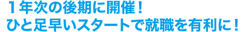 1年次の後期に開催!ひと足早いスタートで就職を有利に!