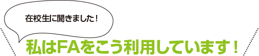 在校生に聞きました！私はFAをこう利用しています！